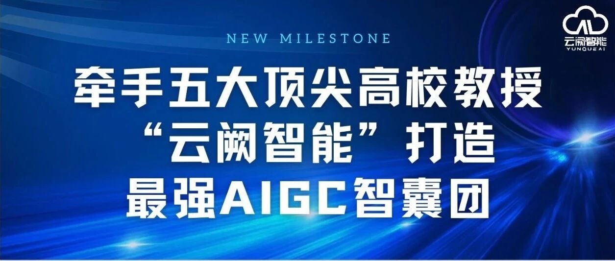 牵手五大顶尖高校教授 “云阙智能”打造最强AIGC智囊团